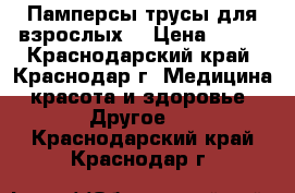 Памперсы-трусы для взрослых. › Цена ­ 300 - Краснодарский край, Краснодар г. Медицина, красота и здоровье » Другое   . Краснодарский край,Краснодар г.